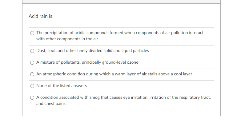 Acid rain is:
The precipitation of acidic compounds formed when components of air pollution interact
with other components in