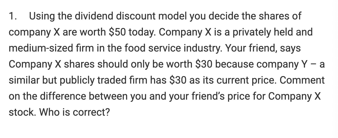 1. Using the dividend discount model you decide the shares of company X are worth $50 today. Company X is a privately held an