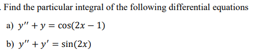 Find the particular integral of the following differential equations a) \( y^{\prime \prime}+y=\cos (2 x-1) \) b) \( y^{\prim