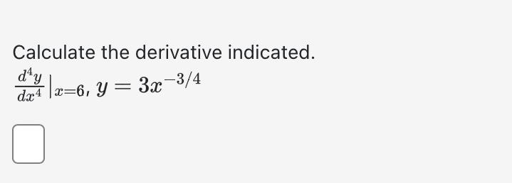 Calculate the derivative indicated. \[ \left.\frac{d^{4} y}{d x^{4}}\right|_{x=6,} y=3 x^{-3 / 4} \]