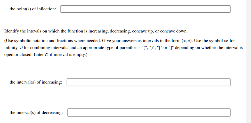 Identify the intevals on which the function is increasing, decreasing, concave up, or concave down.
(Use symbolic notation an