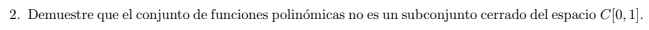 2. Demuestre que el conjunto de funciones polinómicas no es un subconjunto cerrado del espacio \( C[0,1] \).