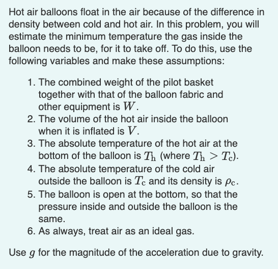 Hot air balloons float in the air because of the difference in density between cold and hot air. in this problem, you will es