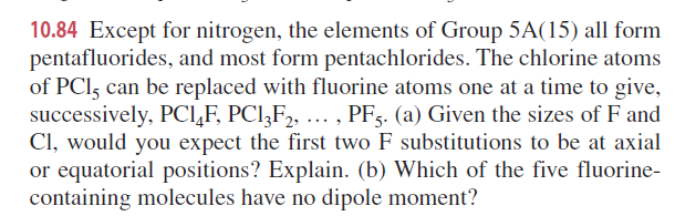 10.84 Except for nitrogen, the elements of Group \( 5 \mathrm{~A}(15) \) all form pentafluorides, and most form pentachloride