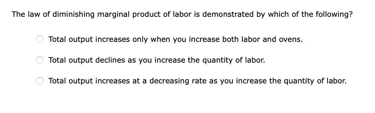 The law of diminishing marginal product of labor is demonstrated by which of the following?
Total output increases only when 