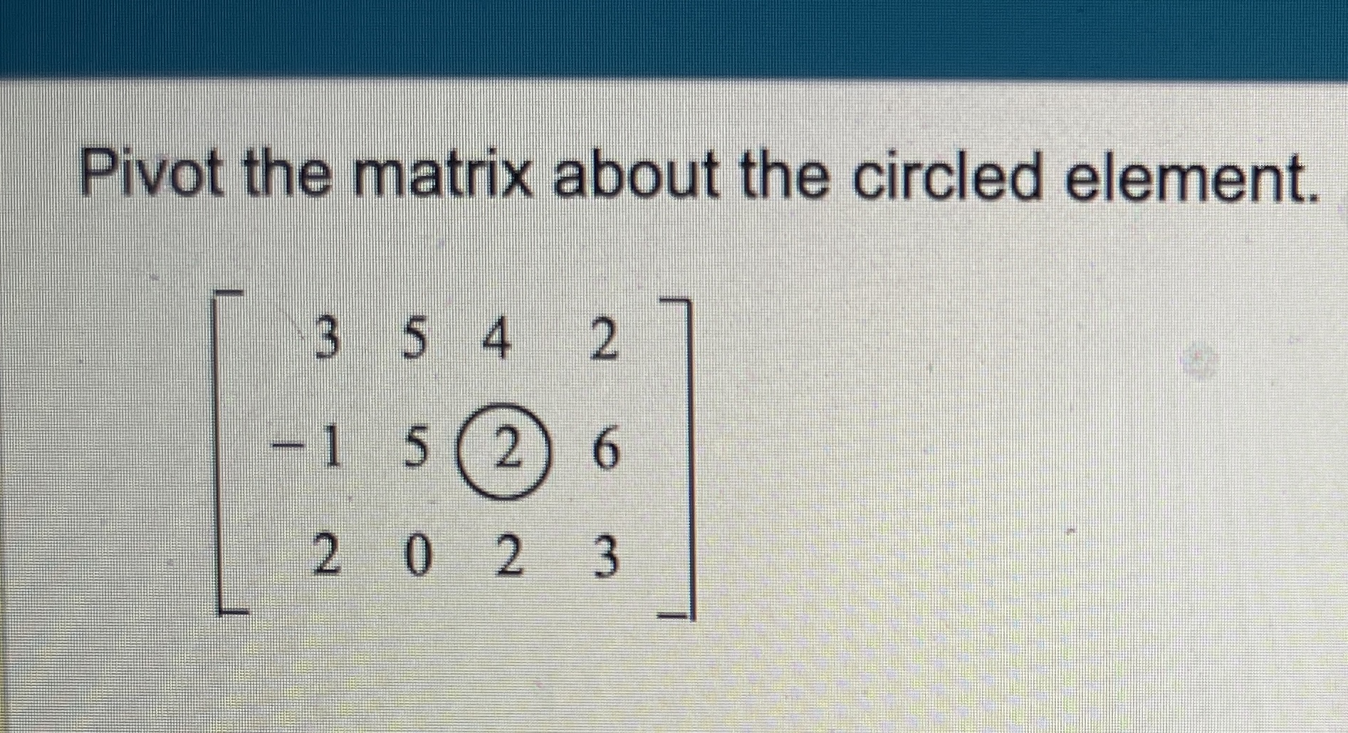 Solved Pivot the matrix about the circled element. | Chegg.com