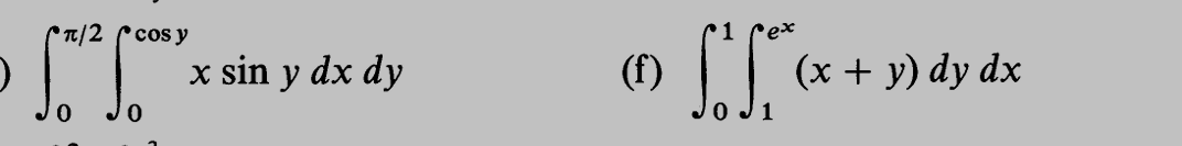 \[ \int_{0}^{\pi / 2} \int_{0}^{\cos y} x \sin y d x d y \] (f) \( \int_{0}^{1} \int_{1}^{e^{x}}(x+y) d y d x \)