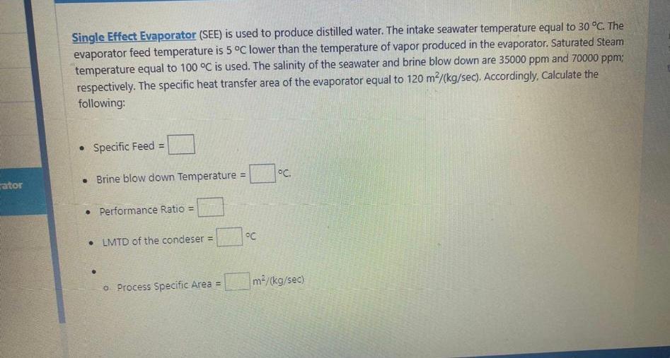 cator
Single Effect Evaporator (SEE) is used to produce distilled water. The intake seawater temperature equal to 30 °C. The
