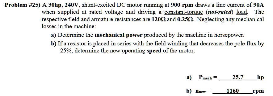 Problem #25) A 30hp, 240V, shunt-excited DC motor running at 900 rpm draws a line current of 90A
when supplied at rated volta