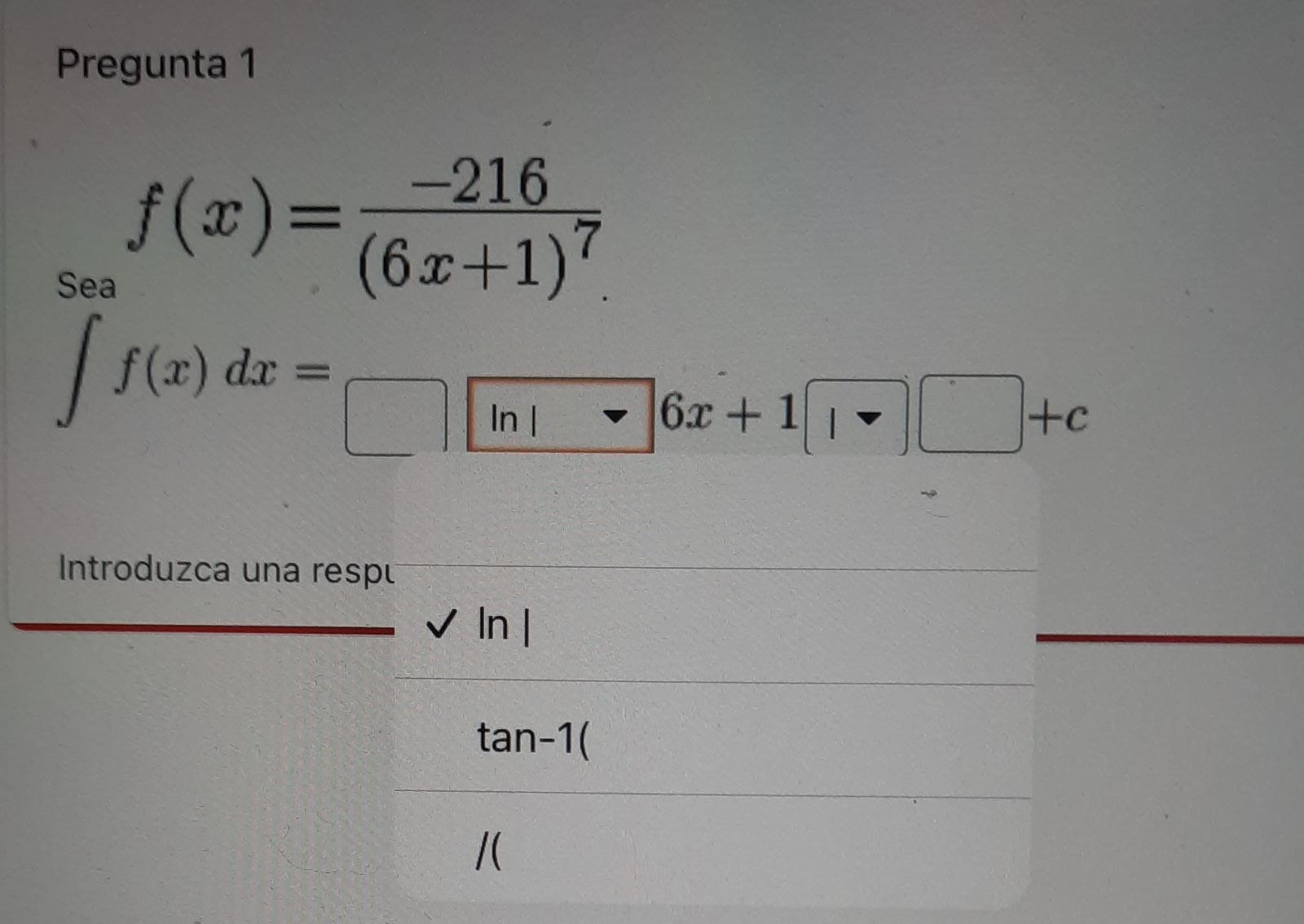 Pregunta 1 \[ \begin{aligned} f(x) & =\frac{-216}{(6 x+1)^{7}} \\ \int f(x) d x & = \end{aligned} \] Introduzca una respı