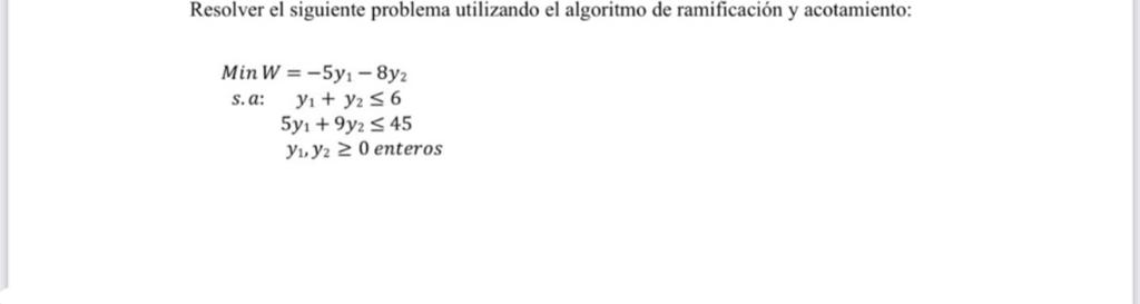 Resolver el siguiente problema utilizando el algoritmo de ramificación y acotamiento: \[ \begin{array}{cc} \text { Min } W=-5