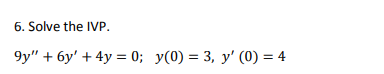 6. Solve the IVP. \[ 9 y^{\prime \prime}+6 y^{\prime}+4 y=0 ; \quad y(0)=3, y^{\prime}(0)=4 \]