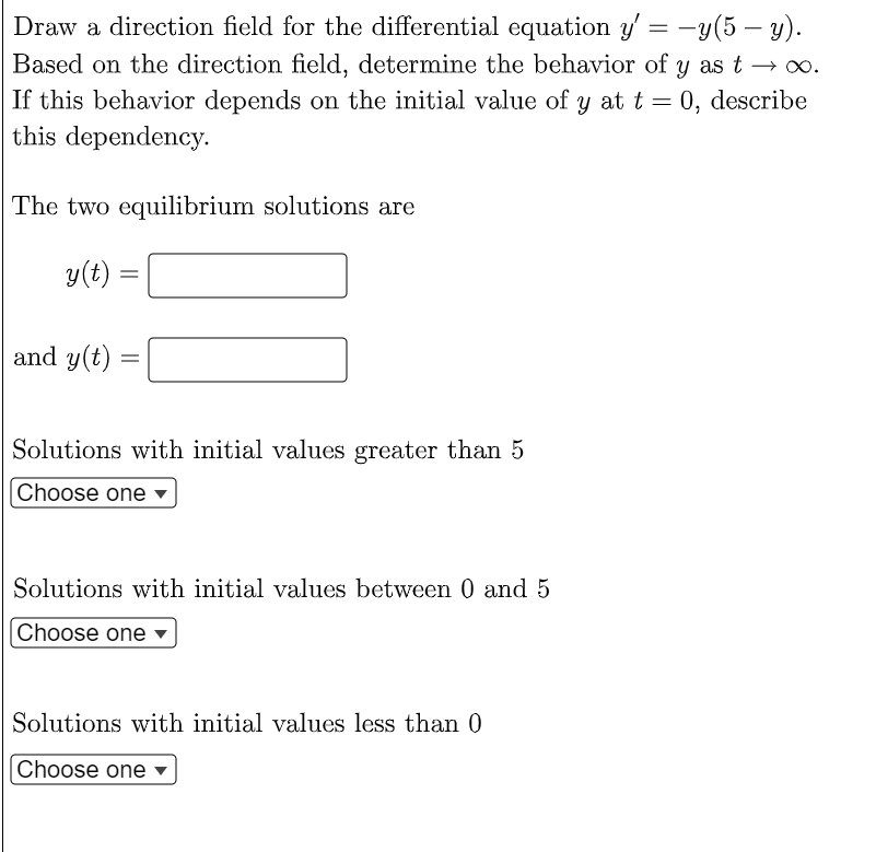 Draw a direction field for the differential equation y= -y(5 - y).
Based on the direction field, determine the behavior of y