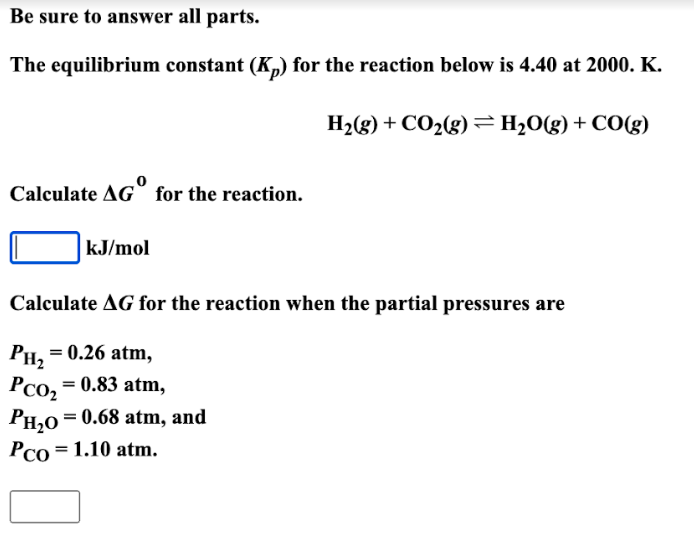 Be sure to answer all parts.
The equilibrium constant (Kp) for the reaction below is 4.40 at 2000. K.
H?(g) + CO?(g) = H?O(g)