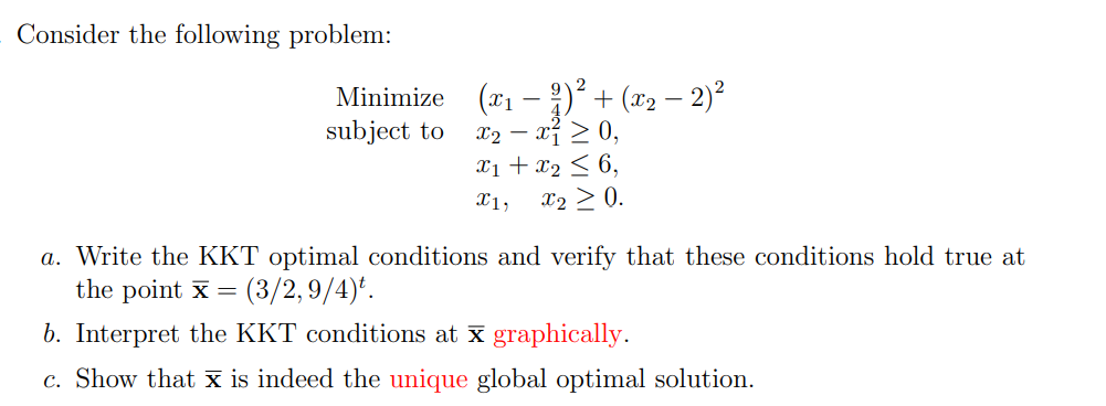Consider the following problem:
Minimize
subject to
(?)²+(x? ? 2)²
x?-x² ? 0,
x? + x? ? 6,
X1, X? ? 0.
a. Write the KKT optim