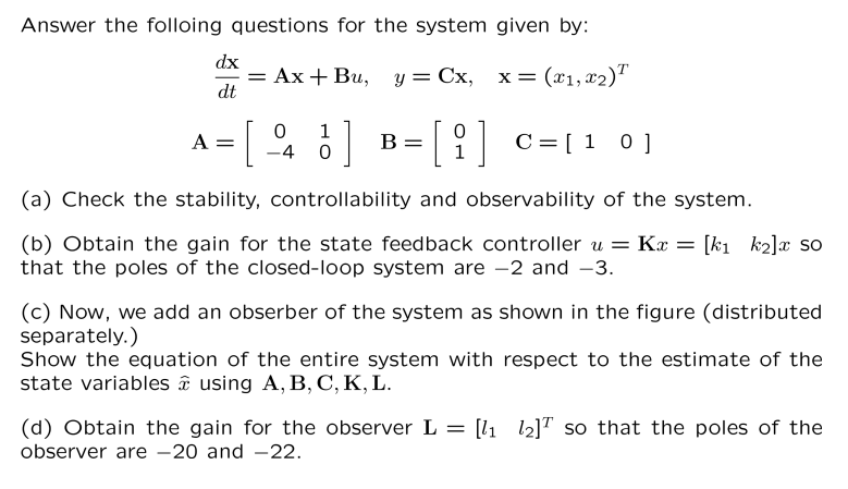 Answer the folloing questions for the system given by:
dx
= Ax + Bu, y = Cx, x = (x1, x?)T
X
dt
A =
[ 1] B =[i] C = [10]
0
-4