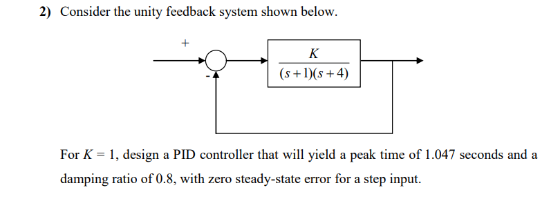 2) Consider the unity feedback system shown below.
For \( K=1 \), design a PID controller that will yield a peak time of \( 1