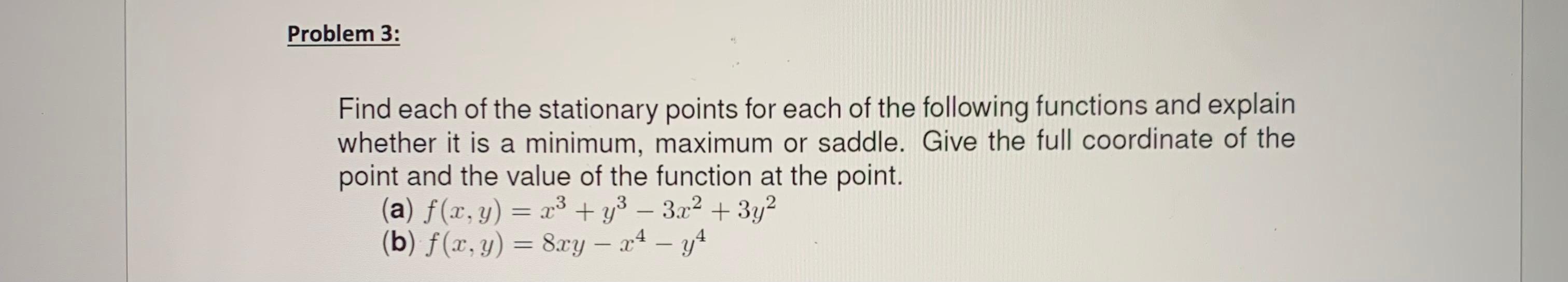 Find each of the stationary points for each of the following functions and explain whether it is a minimum, maximum or saddle