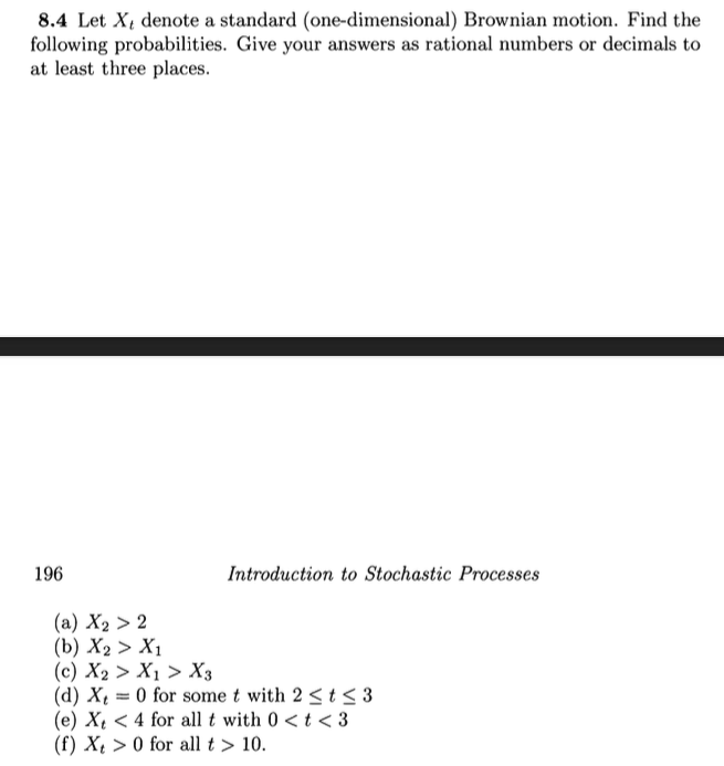 8.4 Let \( X_{t} \) denote a standard (one-dimensional) Brownian motion. Find the following probabilities. Give your answers