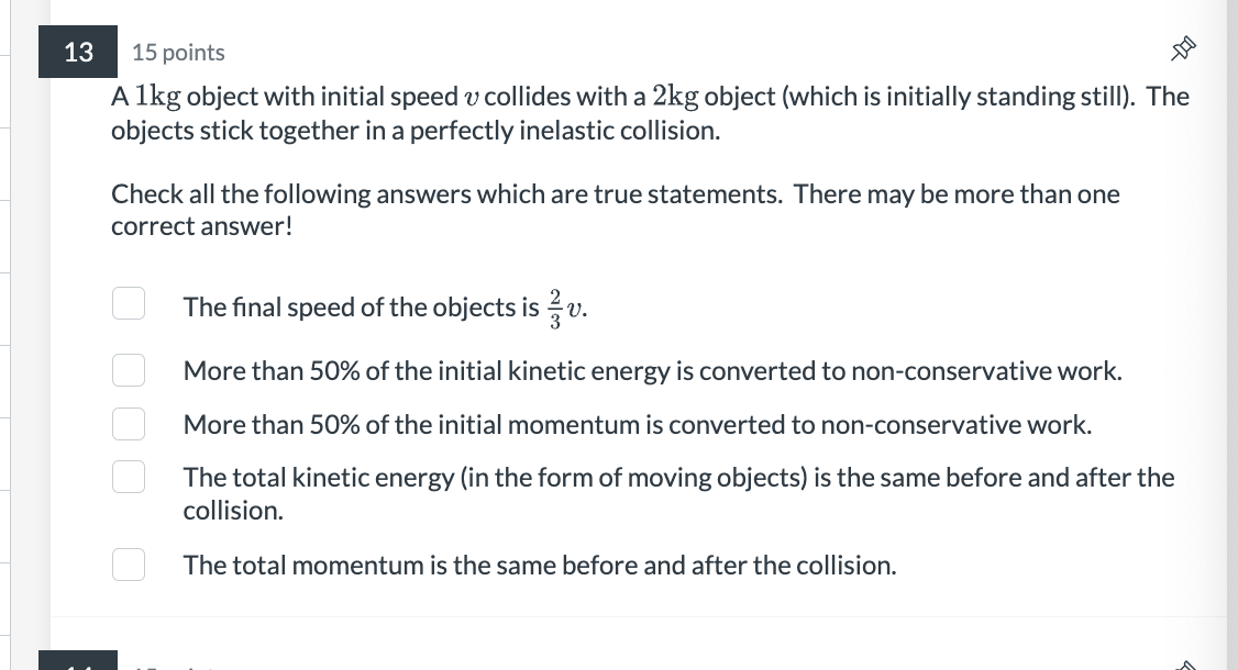 15 points
A \( 1 \mathrm{~kg} \) object with initial speed \( v \) collides with a \( 2 \mathrm{~kg} \) object (which is init