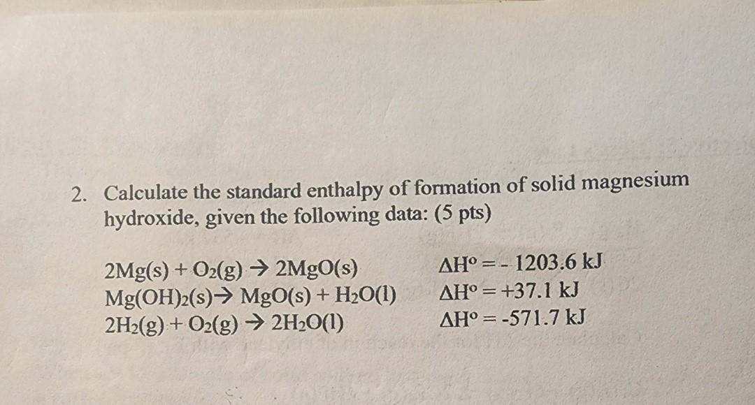 2. Calculate the standard enthalpy of formation of solid magnesium hydroxide, given the following data: (5 pts)
\[
\begin{arr