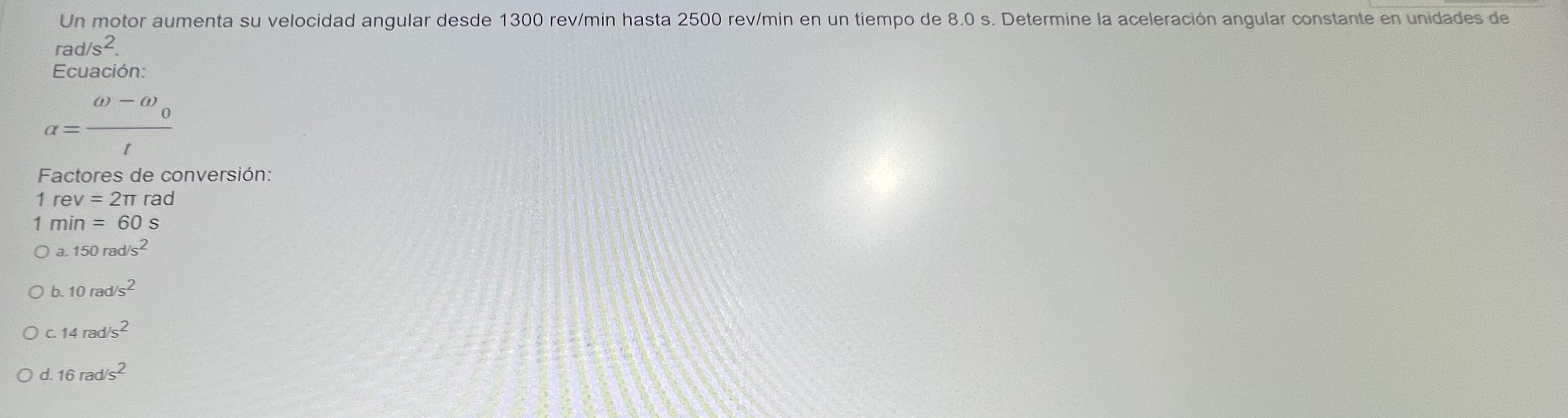 Un motor aumenta su velocidad angular desde \( 1300 \mathrm{rev} / \mathrm{min} \) hasta \( 2500 \mathrm{rev} / \mathrm{min}