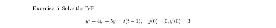 Exercise 5 Solve the IVP \[ y^{\prime \prime}+4 y^{\prime}+5 y=\delta(t-1), \quad y(0)=0, y^{\prime}(0)=3 \]