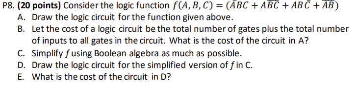 P8. (20 points) Consider the logic function \( f(A, B, C)=(\overline{A B C}+A \overline{B C}+A B \bar{C}+\overline{A B}) \)
A