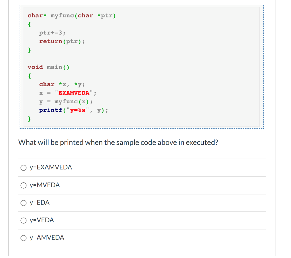 char* myfunc(char *ptr) { ptr+=3; return(ptr); void main() char *x, *y; x = EXAMVEDA; y = myfunc(x); printf(y=%s, y); Wha
