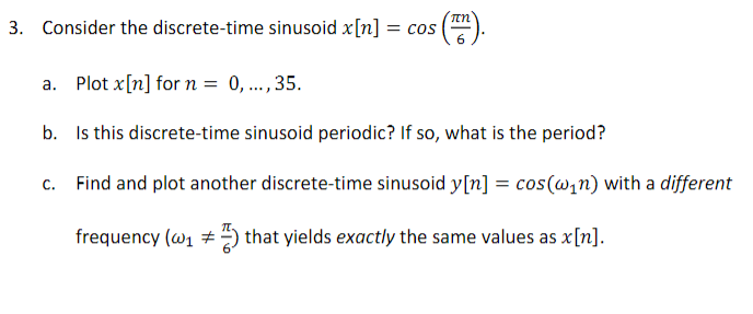 ??
3. Consider the discrete-time sinusoid x[n] = = COS
; (™T).
a. Plot x[n] for n = 0, ..., 35.
b.
Is this discrete-time sinu