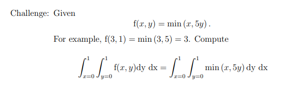 Challenge: Given \[ f(x, y)=\min (x, 5 y) . \] For example, \( \mathrm{f}(3,1)=\min (3,5)=3 \). Compute \[ \int_{x=0}^{1} \in