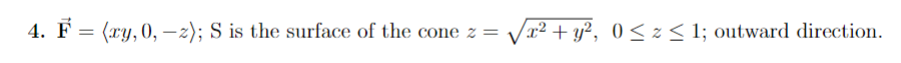 4. \( \overrightarrow{\mathrm{F}}=\langle x y, 0,-z\rangle ; \mathrm{S} \) is the surface of the cone \( z=\sqrt{x^{2}+y^{2}}