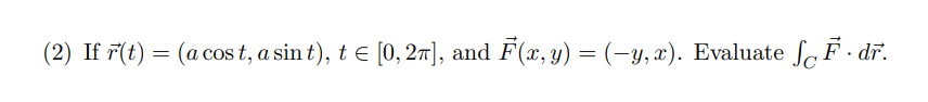 (2) If \( \vec{r}(t)=(a \cos t, a \sin t), t \in[0,2 \pi] \), and \( \vec{F}(x, y)=(-y, x) \). Evaluate \( \int_{C} \vec{F} \