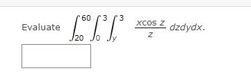 Evaluate \( \int_{20}^{60} \int_{0}^{3} \int_{y}^{3} \frac{x \cos z}{z} d z d y d x \).