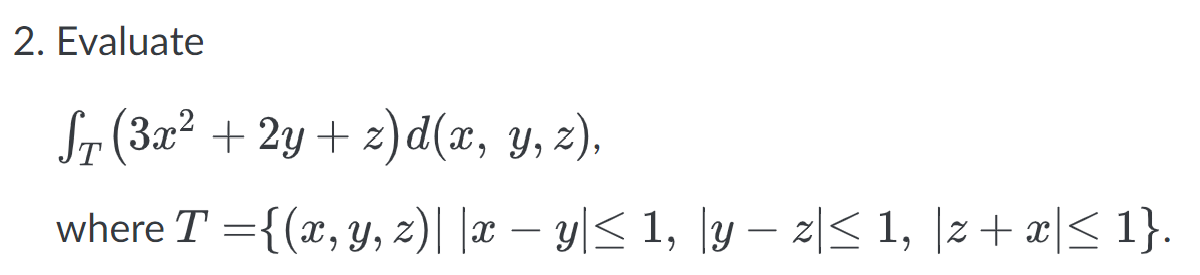 2. Evaluate \[ \begin{array}{l} \int_{T}\left(3 x^{2}+2 y+z\right) d(x, y, z) \\ \text { where } T=\{(x, y, z)|| x-y|\leq 1,|