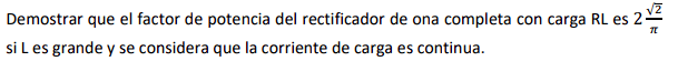 Demostrar que el factor de potencia del rectificador de ona completa con carga RL es \( 2 \frac{\sqrt{2}}{\pi} \) si L es gra