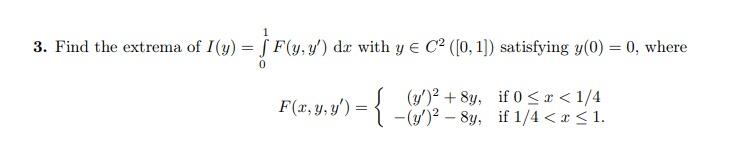 3 = ,y) dx with y € C2 ([0,1]) satisfying y(0) = 0, where 3. Find the extrema of 1() = F(1,3) F(x, y, y) = { _ 8y, if 950 <1/