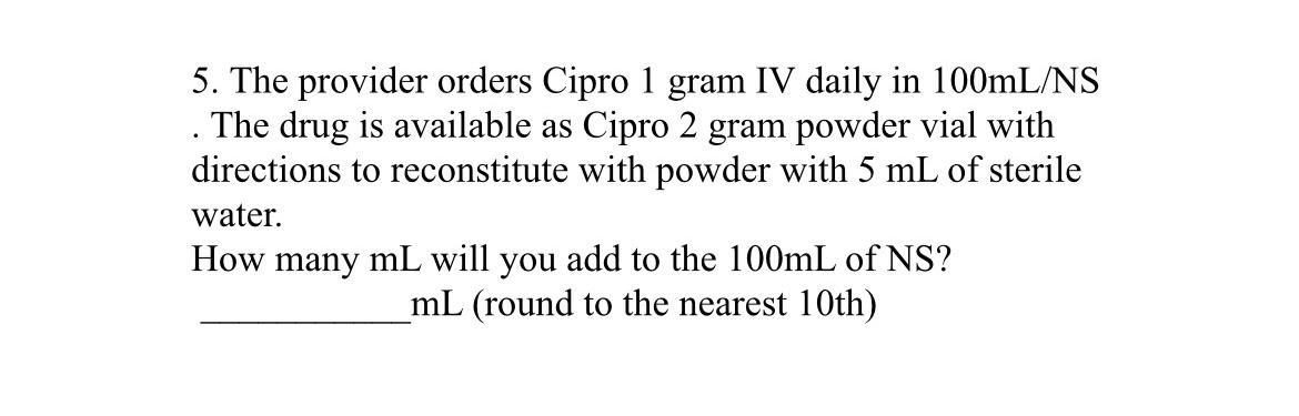 5. The provider orders Cipro 1 gram IV daily in 100mL/NS The drug is available as Cipro 2 gram powder vial with directions to