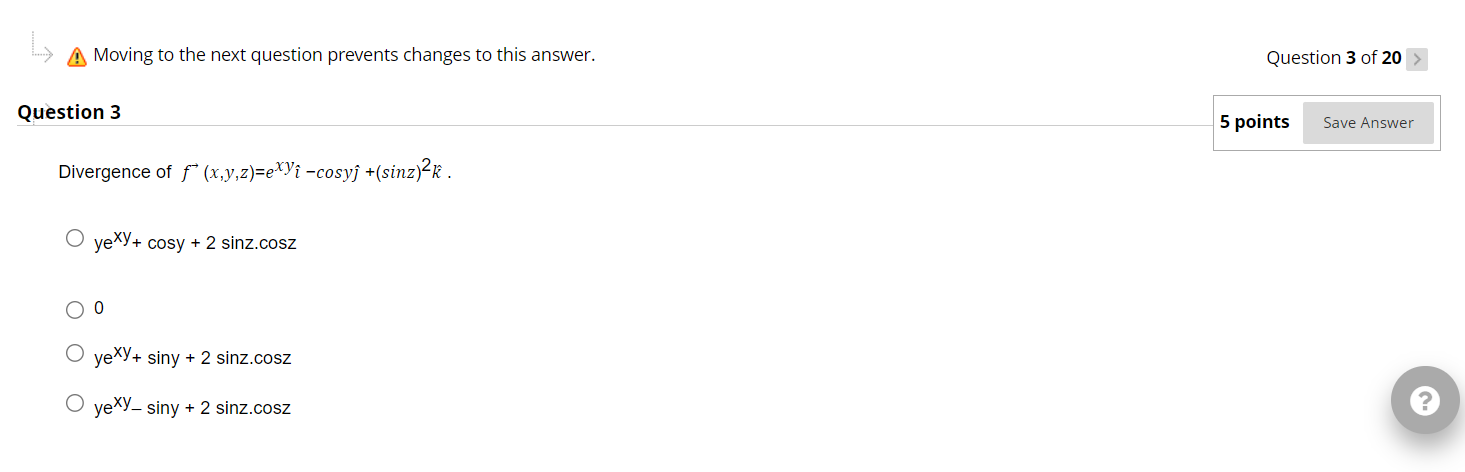 Moving to the next question prevents changes to this answer.
question 3
Divergence of \( f^{\rightarrow}(x, y, z)=e^{x y} y_{