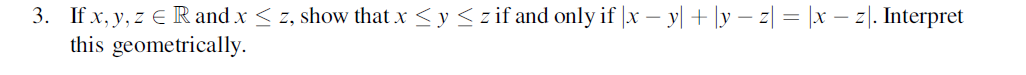 3. If \( x, y, z \in \mathbb{R} \) and \( x \leq z \), show that \( x \leq y \leq z \) if and only if \( |x-y|+|y-z|=|x-z| \)