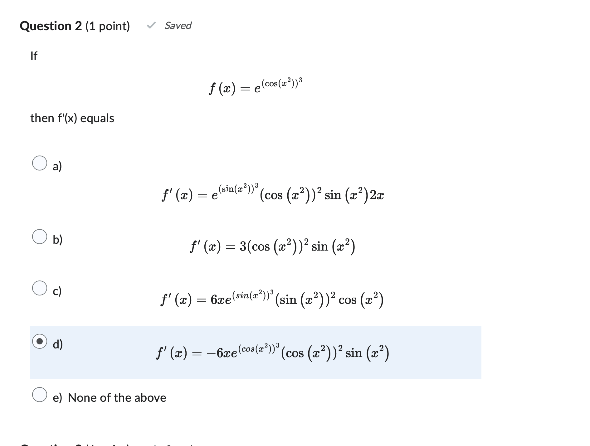 \[ f(x)=e^{\left(\cos \left(x^{2}\right)\right)^{3}} \] then \( f^{\prime}(x) \) equals a) \[ f^{\prime}(x)=e^{\left(\sin \le