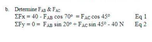 \( \begin{array}{ll}\text { b. Determine } F_{A B} \& F_{A C} \\ \Sigma F x=40-F_{A B} \cos 70^{\circ}=F_{A C} \cos 45^{\circ