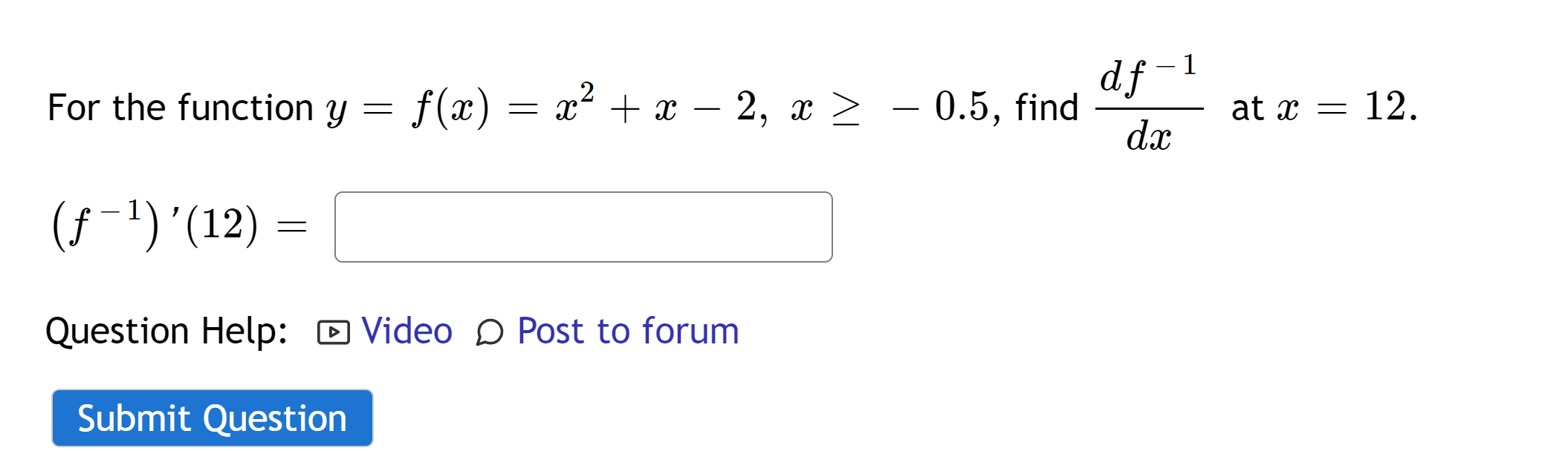 For the function \( y=f(x)=x^{2}+x-2, x \geq-0.5 \), find \( \frac{d f^{-1}}{d x} \) at \( x=12 \) \( \left(f^{-1}\right)^{\p