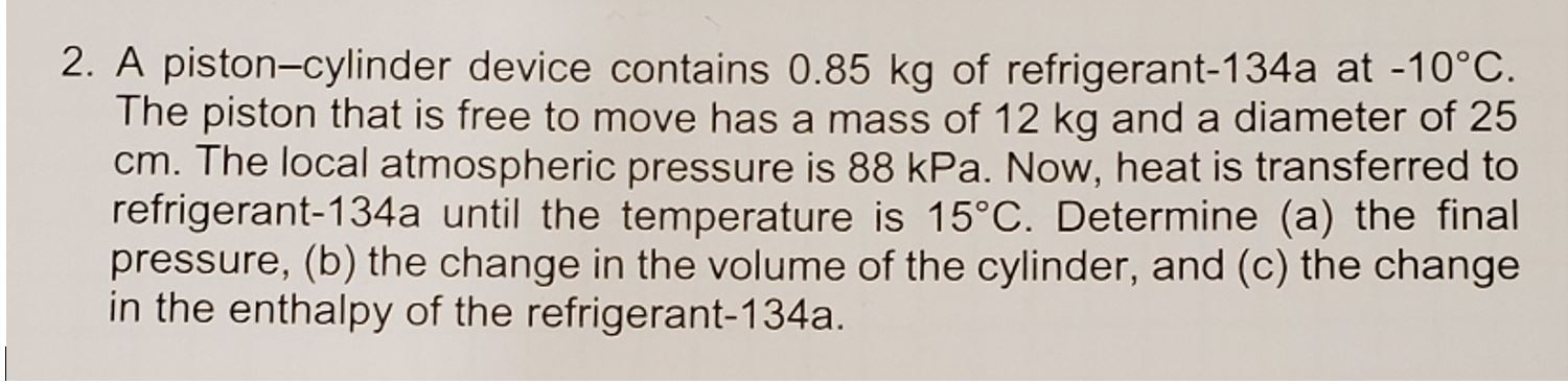 2. A piston-cylinder device contains 0.85 kg of refrigerant-134a at -10Â°C. The piston that is free to move has a mass of 12 k