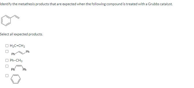 Identify the metathesis products that are expected when the following compound is treated with a Grubbs catalyst.
Select all 