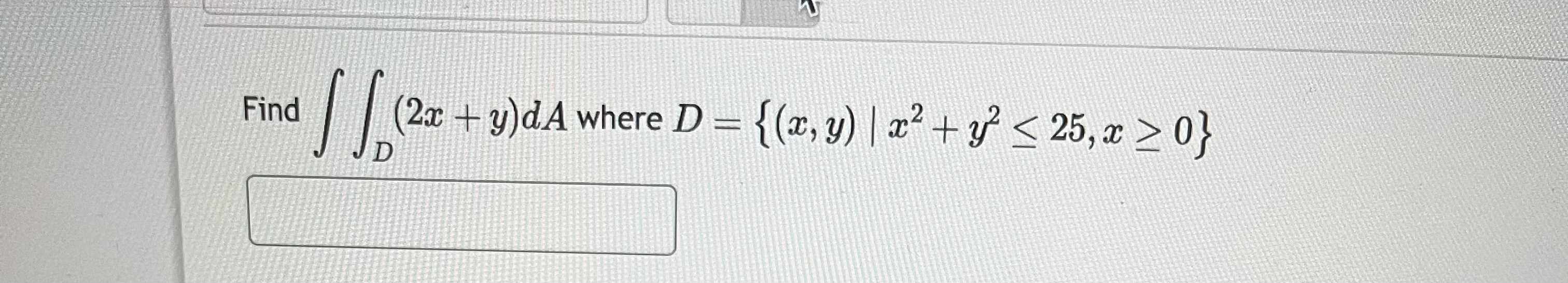 Find \( \iint_{D}(2 x+y) d A \) where \( D=\left\{(x, y) \mid x^{2}+y^{2} \leq 25, x \geq 0\right\} \)