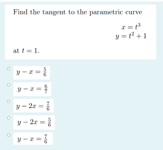 Find the tangent to the parametric curve x = t3 y = 2 + 1 at t= 1. o y - r= 6 o y - r= 6 7 o y - 2.c 7 7 6 O y – 2x = 5 - = o