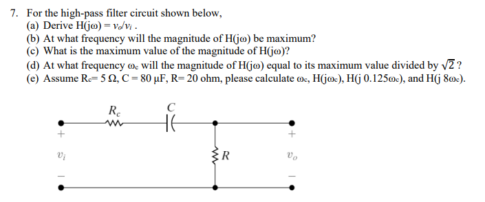 7. For the high-pass filter circuit shown below,
(a) Derive \( \mathrm{H}(\mathrm{j} \omega)=v_{o} / v_{i} \).
(b) At what fr