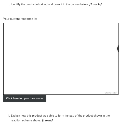 1. Identify the product obtained and draw it in the canvas below. [2 marks]
Your current response is:
ChemDoodle
Click here t