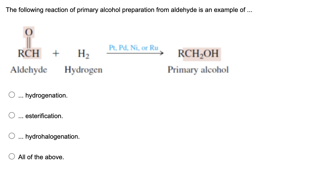 The following reaction of primary alcohol preparation from aldehyde is an example of ...
... hydrogenation.
... esterificatio